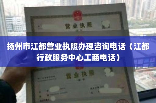 扬州市江都营业执照办理咨询电话（江都行政服务中心工商电话）