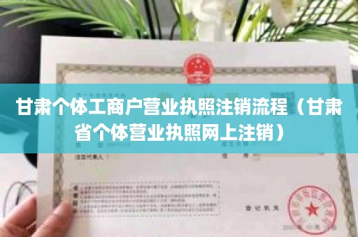 甘肃个体工商户营业执照注销流程（甘肃省个体营业执照网上注销）