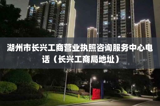 湖州市长兴工商营业执照咨询服务中心电话（长兴工商局地址）