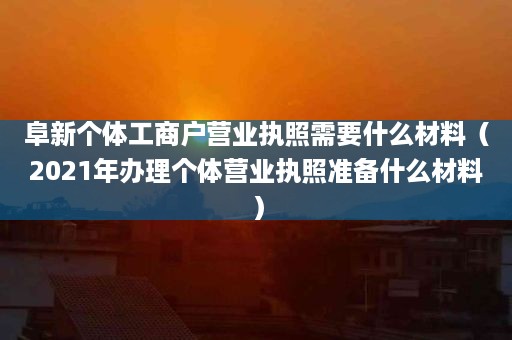 阜新个体工商户营业执照需要什么材料（2021年办理个体营业执照准备什么材料）