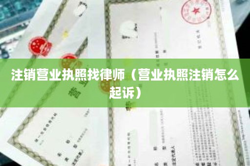 注销营业执照找律师（营业执照注销怎么起诉）