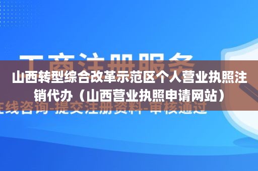 山西转型综合改革示范区个人营业执照注销代办（山西营业执照申请网站）