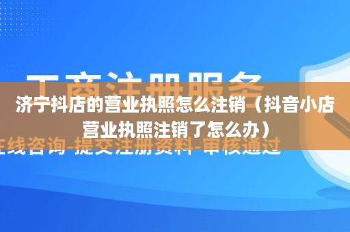 济宁抖店的营业执照怎么注销（抖音小店营业执照注销了怎么办）