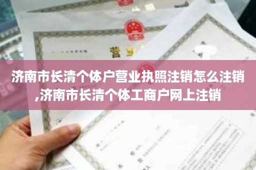 济南市长清个体户营业执照注销怎么注销,济南市长清个体工商户网上注销