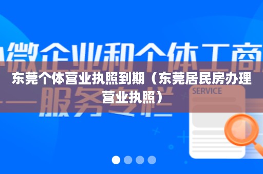 东莞个体营业执照到期（东莞居民房办理营业执照）