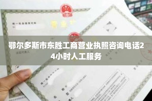 鄂尔多斯市东胜工商营业执照咨询电话24小时人工服务