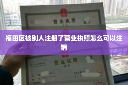 福田区被别人注册了营业执照怎么可以注销