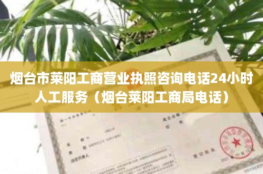 烟台市莱阳工商营业执照咨询电话24小时人工服务（烟台莱阳工商局电话）