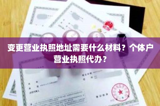 变更营业执照地址需要什么材料？个体户营业执照代办？