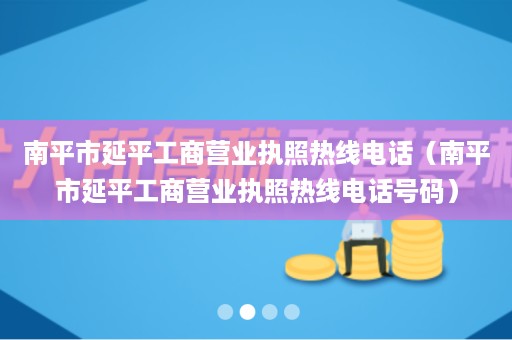 南平市延平工商营业执照热线电话（南平市延平工商营业执照热线电话号码）