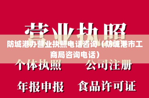 防城港办营业执照电话咨询（防城港市工商局咨询电话）