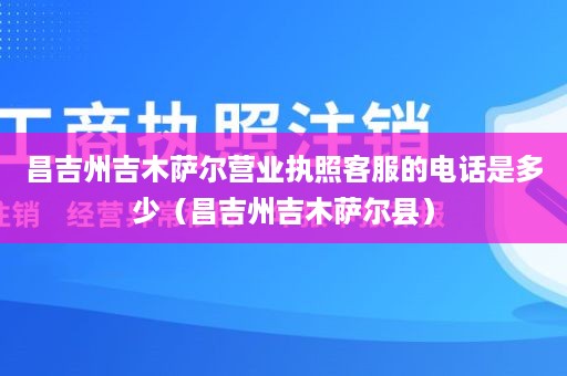 昌吉州吉木萨尔营业执照客服的电话是多少（昌吉州吉木萨尔县）