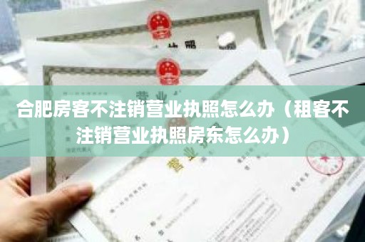 合肥房客不注销营业执照怎么办（租客不注销营业执照房东怎么办）