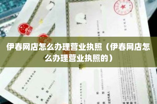 伊春网店怎么办理营业执照（伊春网店怎么办理营业执照的）