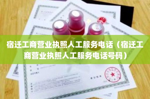 宿迁工商营业执照人工服务电话（宿迁工商营业执照人工服务电话号码）