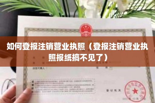 如何登报注销营业执照（登报注销营业执照报纸搞不见了）