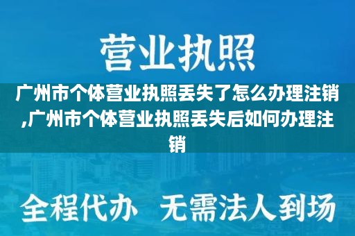 广州市个体营业执照丢失了怎么办理注销,广州市个体营业执照丢失后如何办理注销