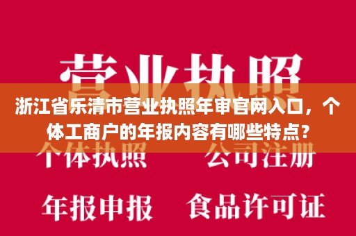 浙江省乐清市营业执照年审官网入口，个体工商户的年报内容有哪些特点？