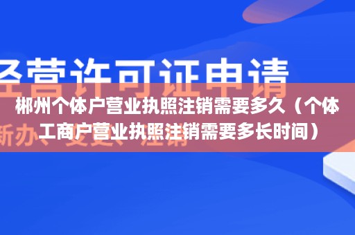 郴州个体户营业执照注销需要多久（个体工商户营业执照注销需要多长时间）