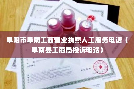 阜阳市阜南工商营业执照人工服务电话（阜南县工商局投诉电话）