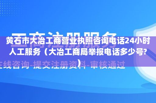 黄石市大冶工商营业执照咨询电话24小时人工服务（大冶工商局举报电话多少号?）