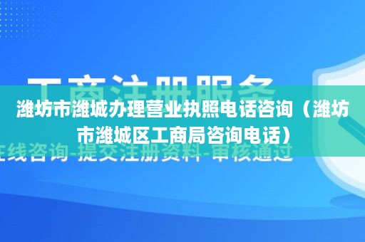 潍坊市潍城办理营业执照电话咨询（潍坊市潍城区工商局咨询电话）