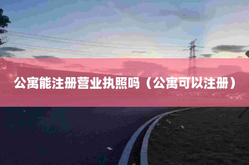 公寓能注册营业执照吗（公寓可以注册）