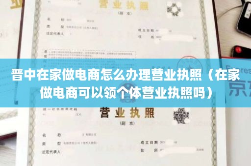 晋中在家做电商怎么办理营业执照（在家做电商可以领个体营业执照吗）