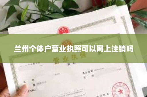 兰州个体户营业执照可以网上注销吗