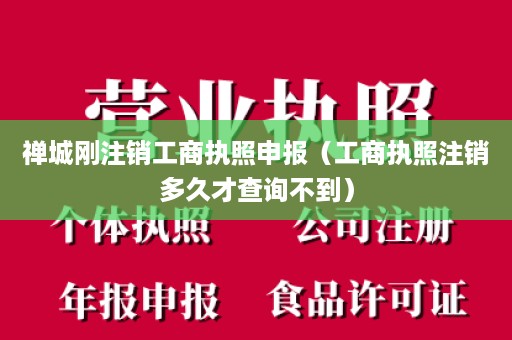 禅城刚注销工商执照申报（工商执照注销多久才查询不到）