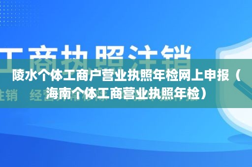 陵水个体工商户营业执照年检网上申报（海南个体工商营业执照年检）