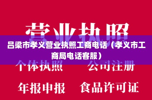 吕梁市孝义营业执照工商电话（孝义市工商局电话客服）