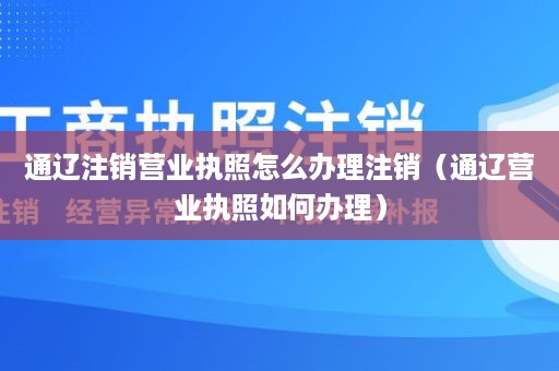 通辽注销营业执照怎么办理注销（通辽营业执照如何办理）