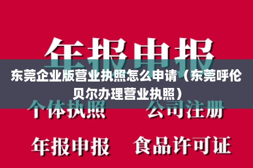 东莞企业版营业执照怎么申请（东莞呼伦贝尔办理营业执照）