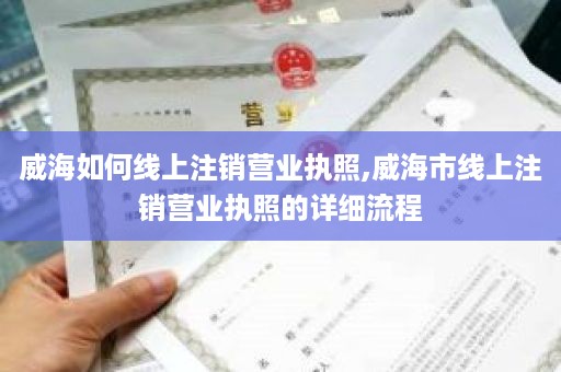 威海如何线上注销营业执照,威海市线上注销营业执照的详细流程