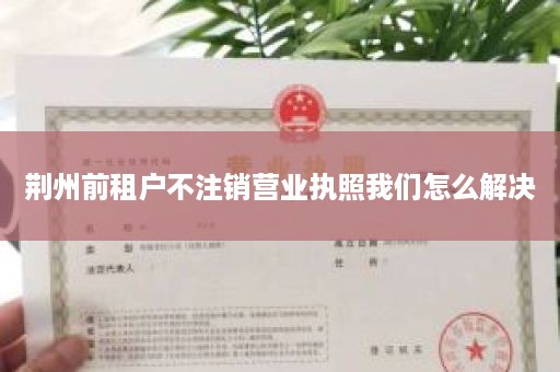 荆州前租户不注销营业执照我们怎么解决