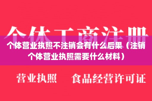 个体营业执照不注销会有什么后果（注销个体营业执照需要什么材料）