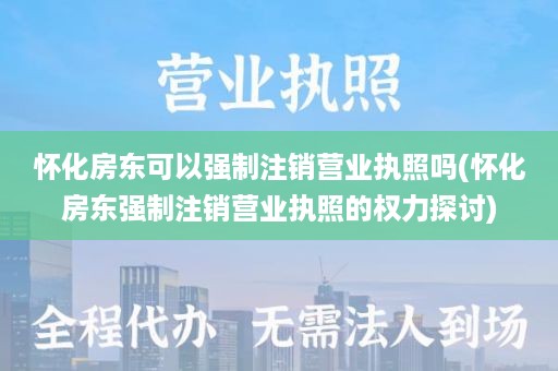 怀化房东可以强制注销营业执照吗(怀化房东强制注销营业执照的权力探讨)