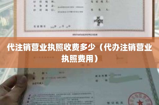 代注销营业执照收费多少（代办注销营业执照费用）