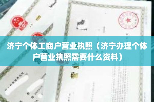 济宁个体工商户营业执照（济宁办理个体户营业执照需要什么资料）