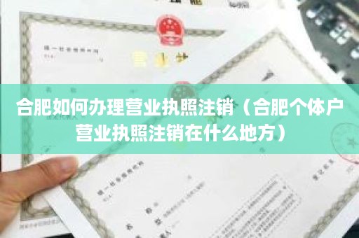 合肥如何办理营业执照注销（合肥个体户营业执照注销在什么地方）