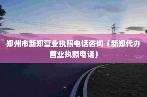 郑州市新郑营业执照电话咨询（新郑代办营业执照电话）