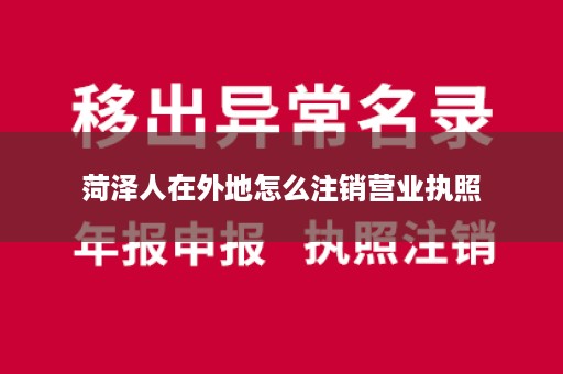 菏泽人在外地怎么注销营业执照