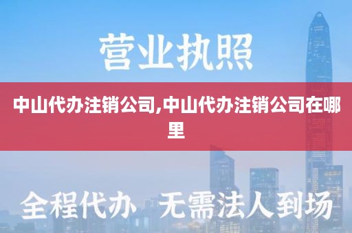 中山代办注销公司,中山代办注销公司在哪里