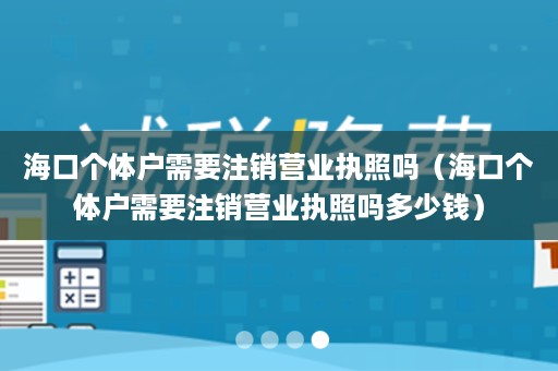 海口个体户需要注销营业执照吗（海口个体户需要注销营业执照吗多少钱）