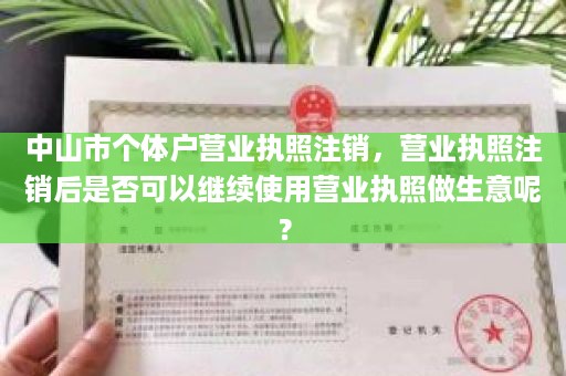 中山市个体户营业执照注销，营业执照注销后是否可以继续使用营业执照做生意呢？