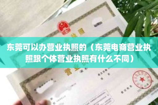 东莞可以办营业执照的（东莞电商营业执照跟个体营业执照有什么不同）