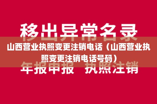 山西营业执照变更注销电话（山西营业执照变更注销电话号码）