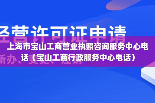 上海市宝山工商营业执照咨询服务中心电话（宝山工商行政服务中心电话）