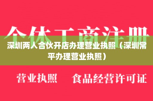 深圳两人合伙开店办理营业执照（深圳常平办理营业执照）